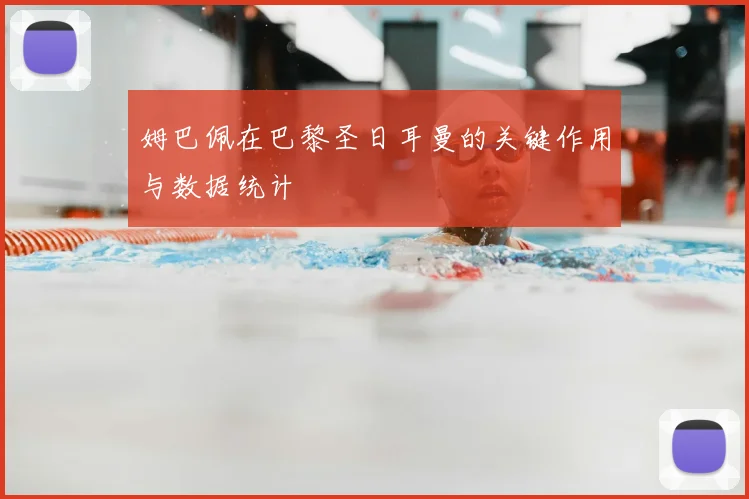 姆巴佩在巴黎圣日耳曼的关键作用与数据统计