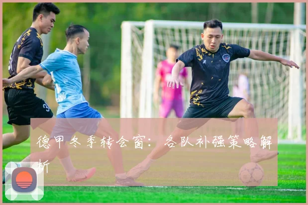 德甲冬季转会窗：各队补强策略解析