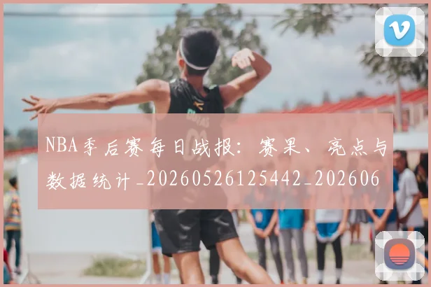 NBA季后赛每日战报:赛果、亮点与数据统计_20260526125442_20260606165722