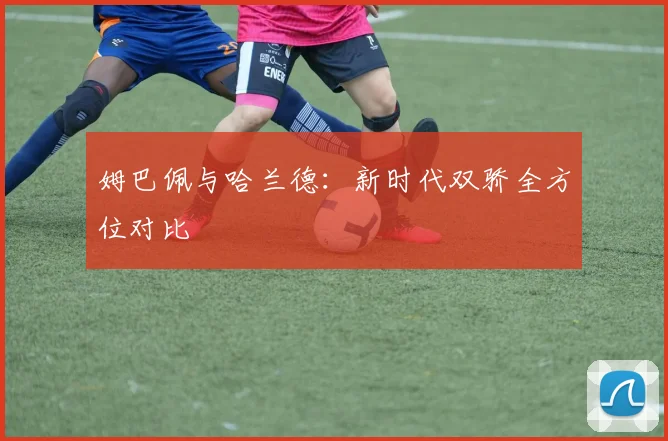 姆巴佩与哈兰德:新时代双骄全方位对比