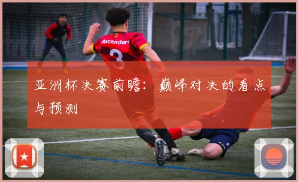 亚洲杯决赛前瞻：巅峰对决的看点与预测