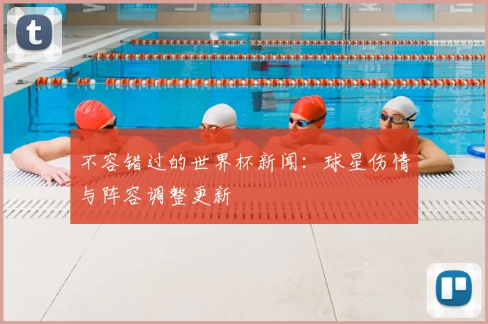 不容错过的世界杯新闻:球星伤情与阵容调整更新