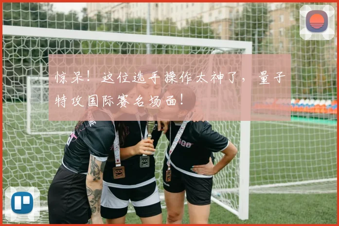 惊呆!这位选手操作太神了,量子特攻国际赛名场面!