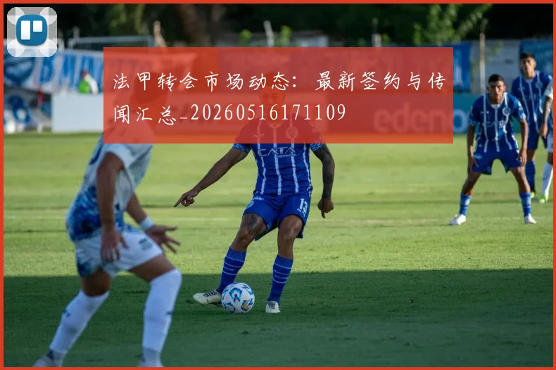 法甲转会市场动态：最新签约与传闻汇总_20260516171109