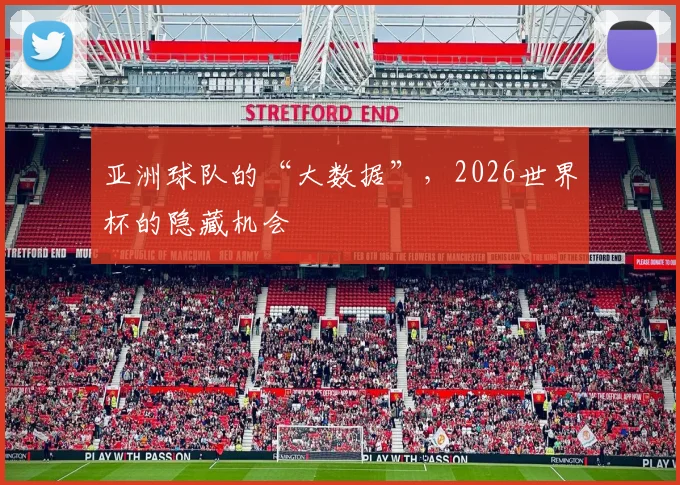 亚洲球队的“大数据”，2026世界杯的隐藏机会