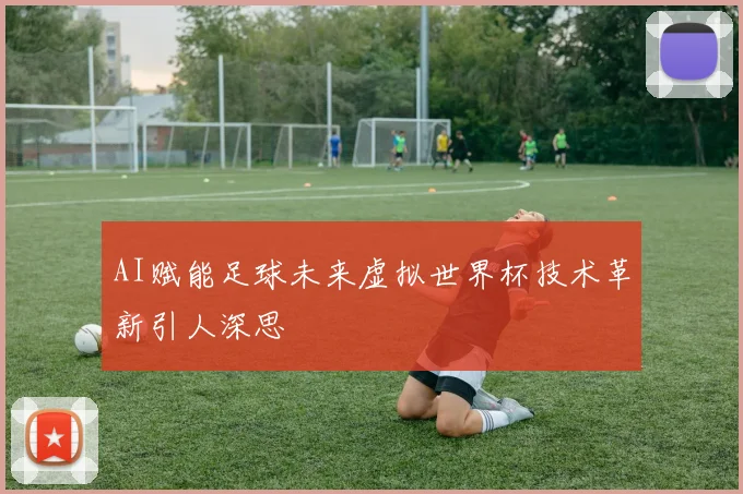 AI赋能足球未来虚拟世界杯技术革新引人深思