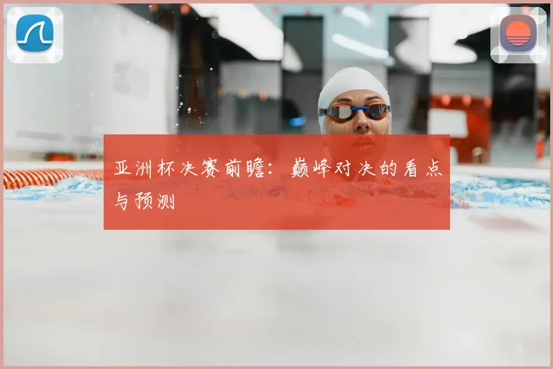亚洲杯决赛前瞻:巅峰对决的看点与预测