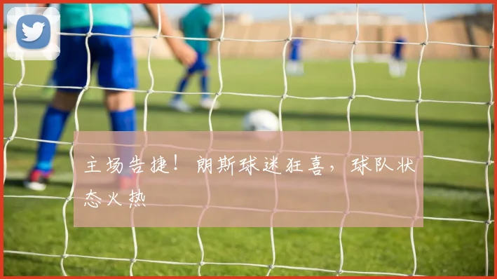 主场告捷！朗斯球迷狂喜，球队状态火热