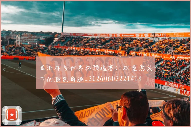 亚洲杯与世界杯预选赛：双重意义下的激烈角逐_20260603221418