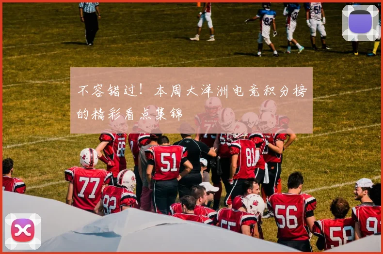 不容错过！本周大洋洲电竞积分榜的精彩看点集锦