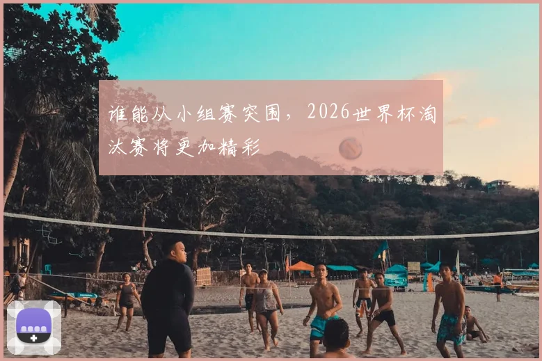 谁能从小组赛突围，2026世界杯淘汰赛将更加精彩