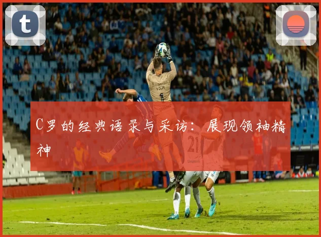 C罗的经典语录与采访:展现领袖精神