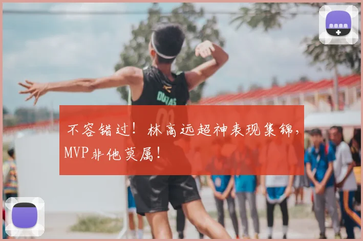 不容错过！林高远超神表现集锦，MVP非他莫属！