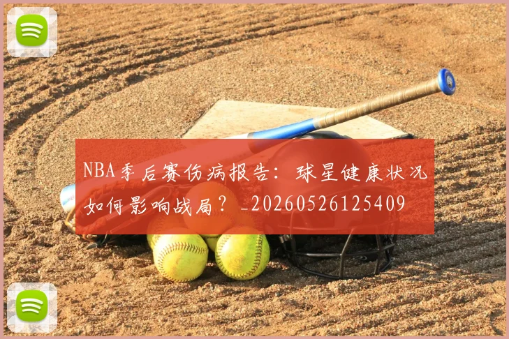 NBA季后赛伤病报告：球星健康状况如何影响战局？_20260526125409