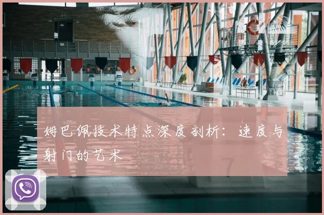 姆巴佩技术特点深度剖析:速度与射门的艺术