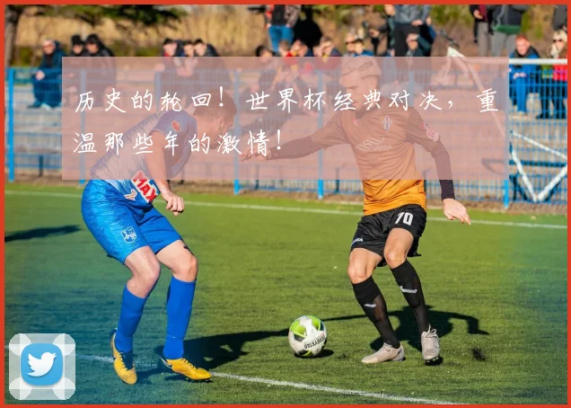 历史的轮回！世界杯经典对决，重温那些年的激情！
