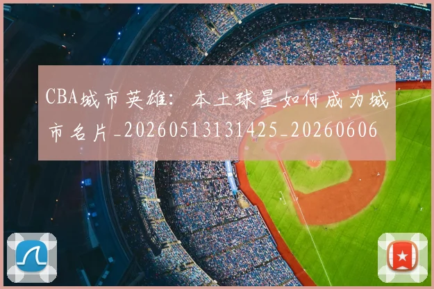 CBA城市英雄:本土球星如何成为城市名片_20260513131425_20260606165201