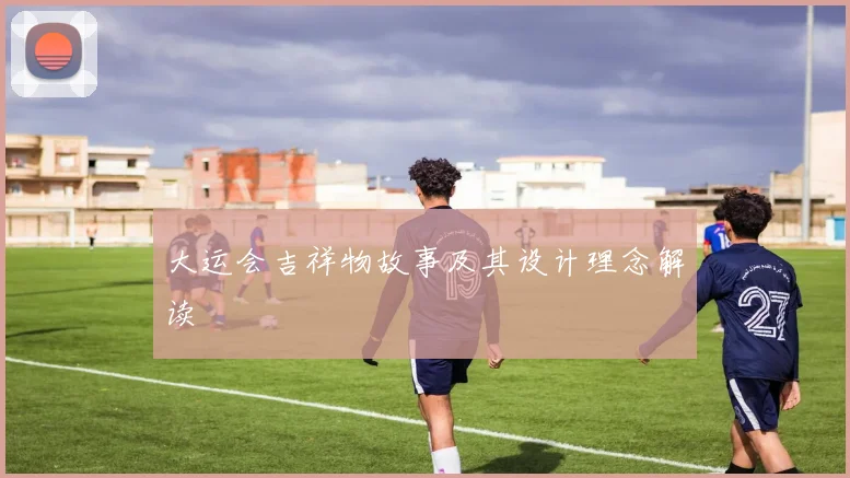 大运会吉祥物故事及其设计理念解读