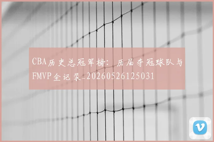 CBA历史总冠军榜：历届夺冠球队与FMVP全记录_20260526125031