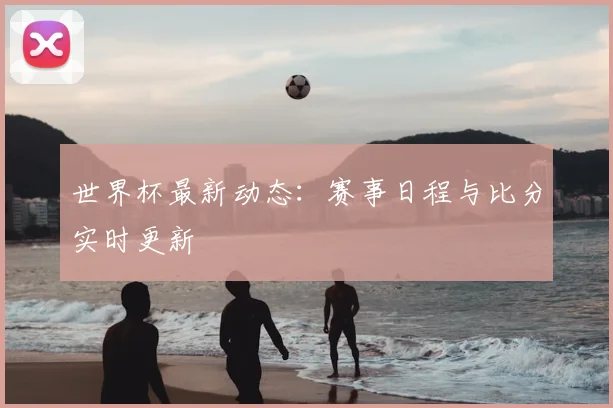 世界杯最新动态：赛事日程与比分实时更新