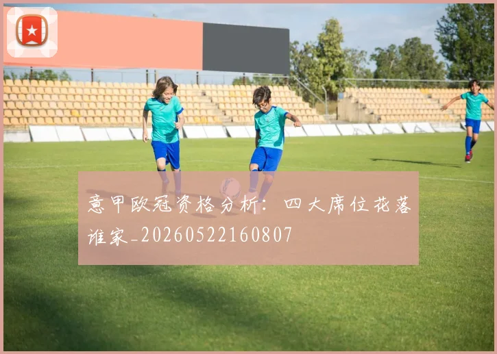 意甲欧冠资格分析:四大席位花落谁家_20260522160807