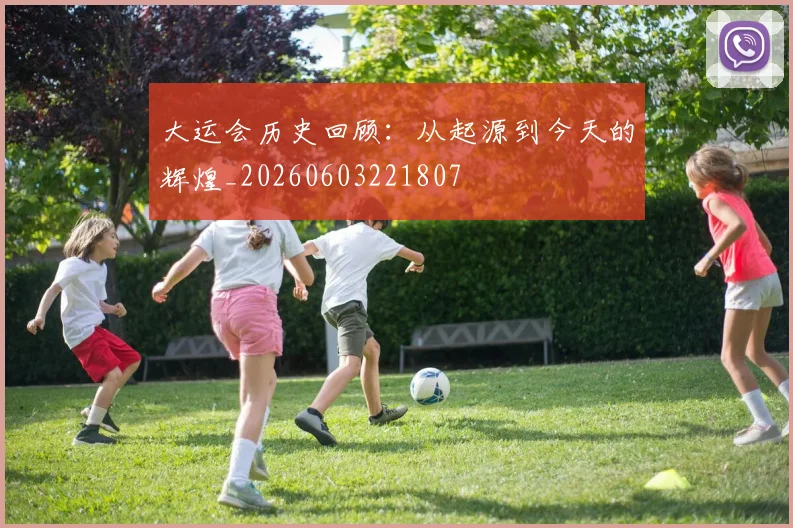 大运会历史回顾：从起源到今天的辉煌_20260603221807
