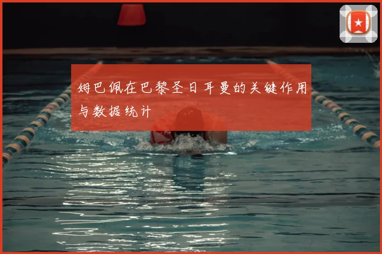 姆巴佩在巴黎圣日耳曼的关键作用与数据统计