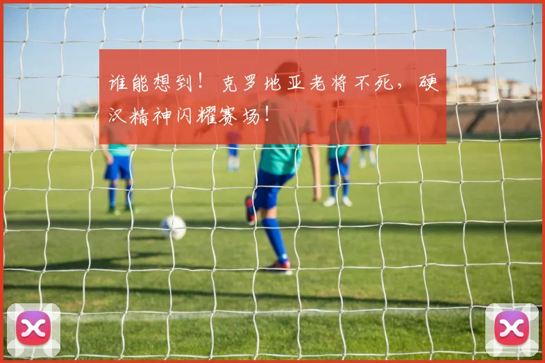 谁能想到！克罗地亚老将不死，硬汉精神闪耀赛场！