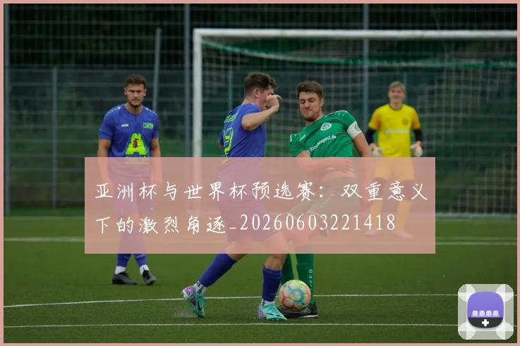 亚洲杯与世界杯预选赛：双重意义下的激烈角逐_20260603221418