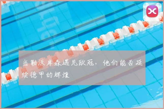 当勒沃库森遇见欧冠，他们能否延续德甲的辉煌