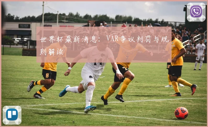 世界杯最新消息:VAR争议判罚与规则解读