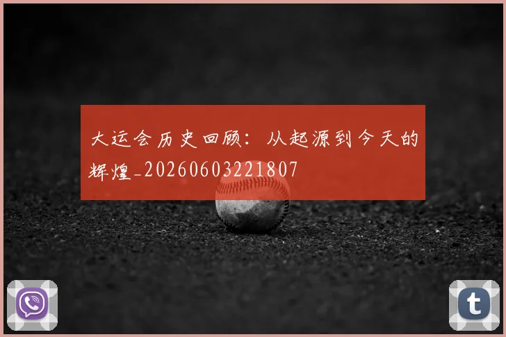 大运会历史回顾:从起源到今天的辉煌_20260603221807