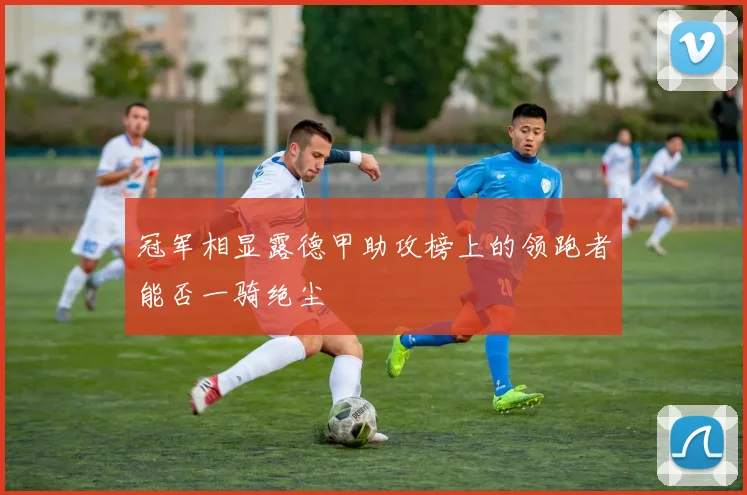 冠军相显露德甲助攻榜上的领跑者能否一骑绝尘