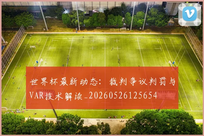 世界杯最新动态：裁判争议判罚与VAR技术解读_20260526125654