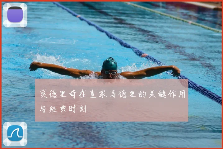 莫德里奇在皇家马德里的关键作用与经典时刻