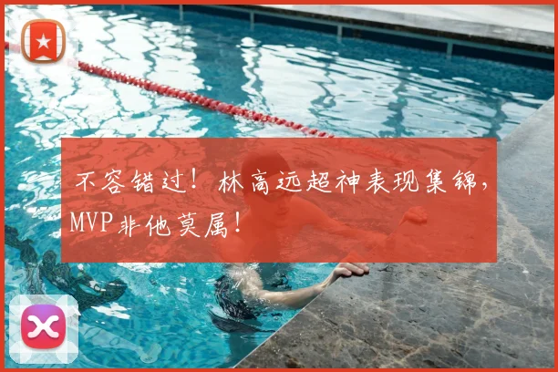 不容错过!林高远超神表现集锦,MVP非他莫属!