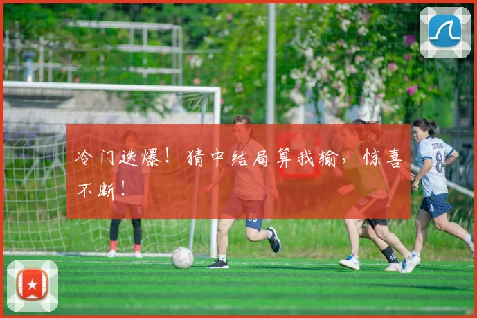 冷门迭爆！猜中结局算我输，惊喜不断！